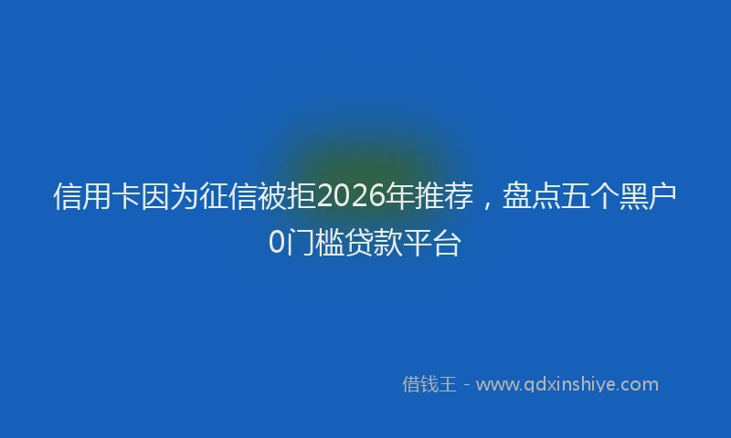 信用卡因为征信被拒2026年推荐，盘点五个黑户0门槛贷款平台