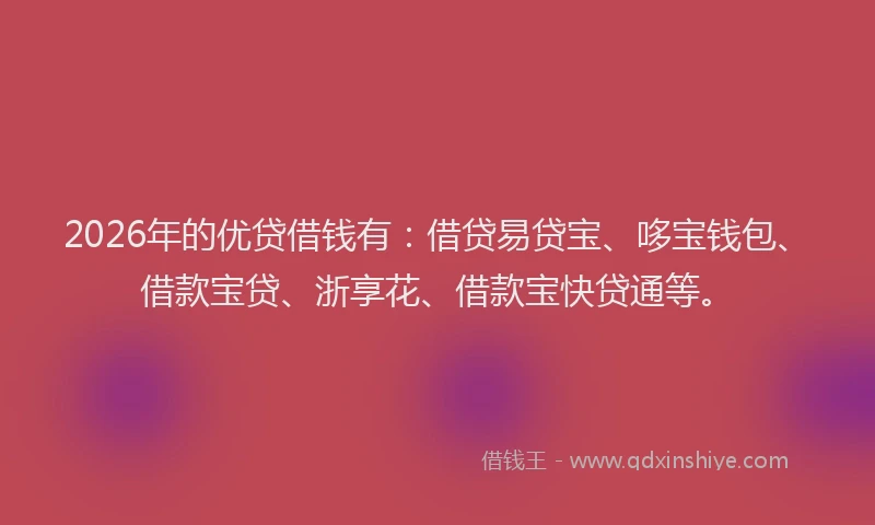 2026年的优贷借钱有：借贷易贷宝、哆宝钱包、借款宝贷、浙享花、借款宝快贷通等。