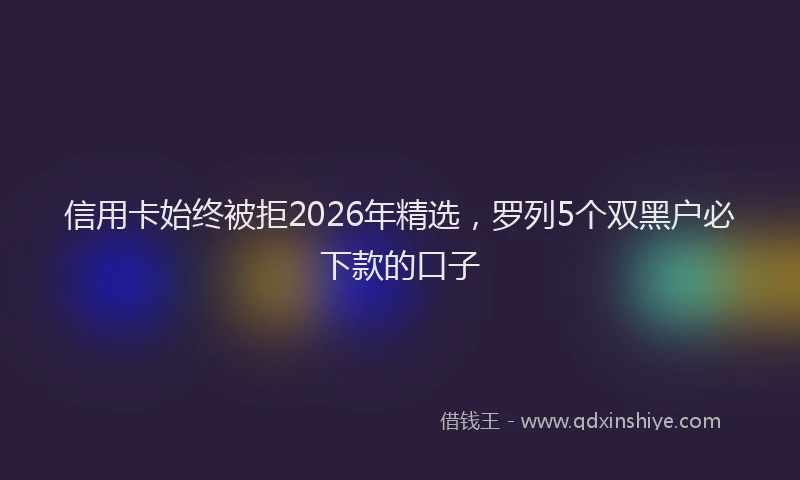 信用卡始终被拒2026年精选，罗列5个双黑户必下款的口子