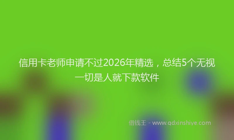 信用卡老师申请不过2026年精选，总结5个无视一切是人就下款软件