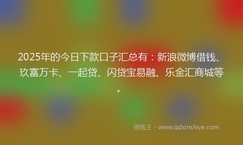 2025年的今日下款口子汇总有：新浪微博借钱、玖富万卡、一起贷、闪贷宝易融、乐金汇商城等。