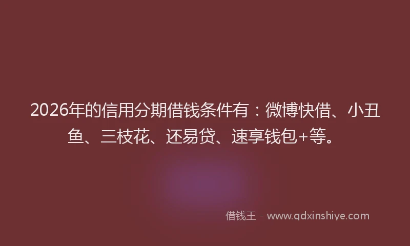 2026年的信用分期借钱条件有：微博快借、小丑鱼、三枝花、还易贷、速享钱包+等。