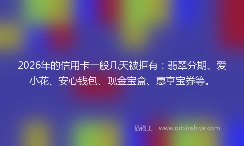 2026年的信用卡一般几天被拒有:翡翠分期、爱小花、安心钱包、现金宝盒、惠享宝券等。