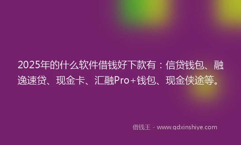 2025年的什么软件借钱好下款有：信贷钱包、融逸速贷、现金卡、汇融Pro+钱包、现金侠途等。