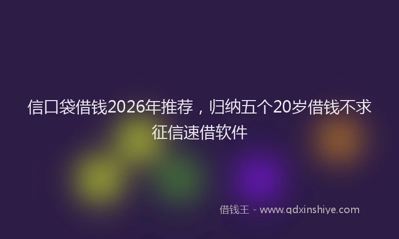 信口袋借钱2026年推荐，归纳五个20岁借钱不求征信速借软件
