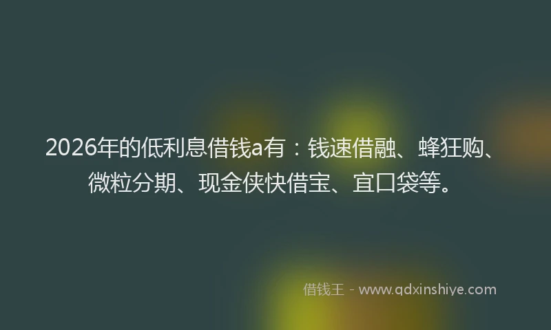 2026年的低利息借钱a有:钱速借融、蜂狂购、微粒分期、现金侠快借宝、宜口袋等。