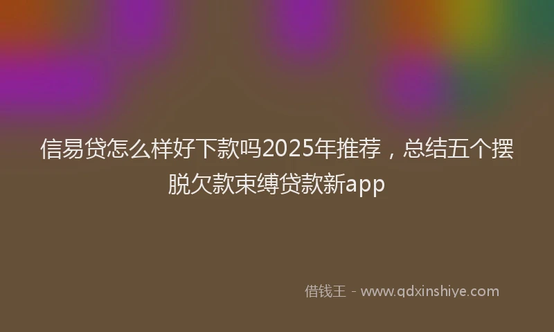 信易贷怎么样好下款吗2025年推荐，总结五个摆脱欠款束缚贷款新app