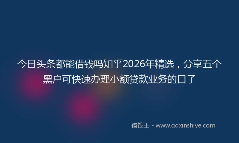 今日头条都能借钱吗知乎2026年精选，分享五个黑户可快速办理小额贷款业务的口子