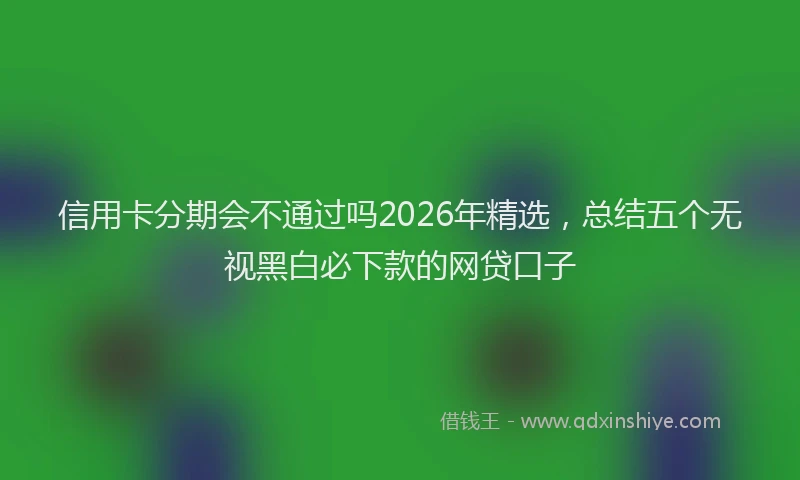 信用卡分期会不通过吗2026年精选,总结五个无视黑白必下款的网贷口子