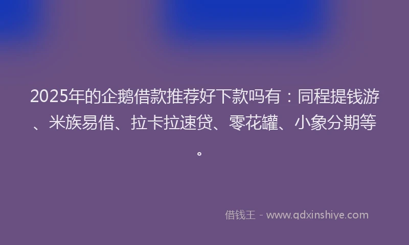 2025年的企鹅借款推荐好下款吗有：同程提钱游、米族易借、拉卡拉速贷、零花罐、小象分期等。