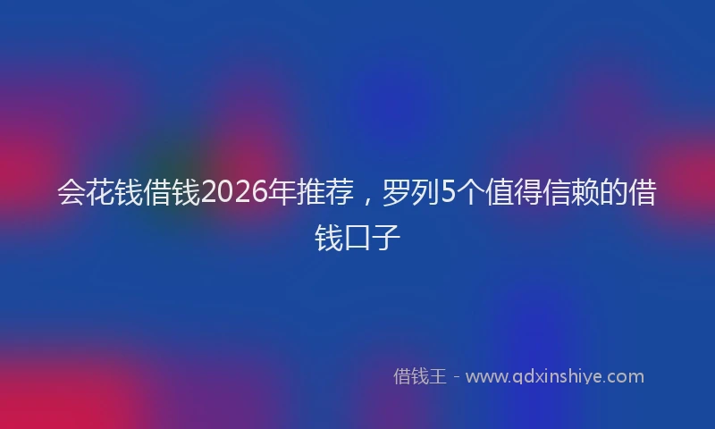 会花钱借钱2026年推荐，罗列5个值得信赖的借钱口子