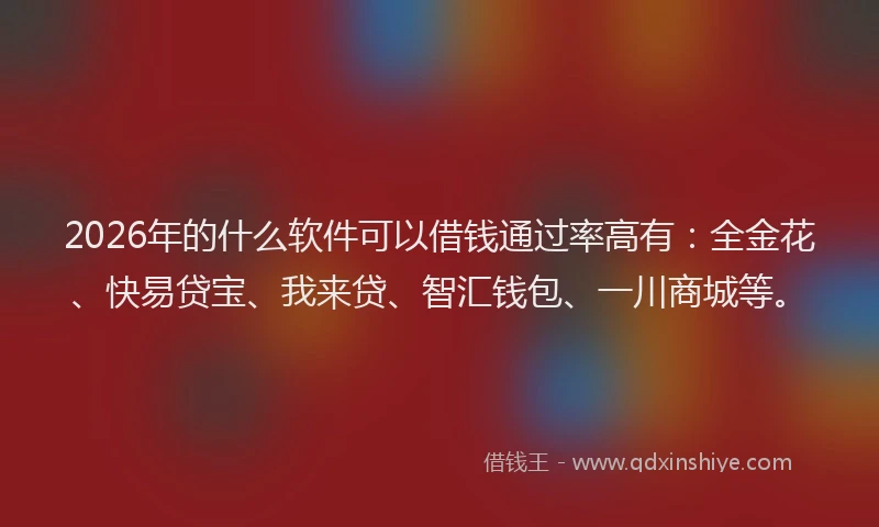 2026年的什么软件可以借钱通过率高有：全金花、快易贷宝、我来贷、智汇钱包、一川商城等。