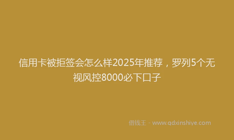 信用卡被拒签会怎么样2025年推荐，罗列5个无视风控8000必下口子