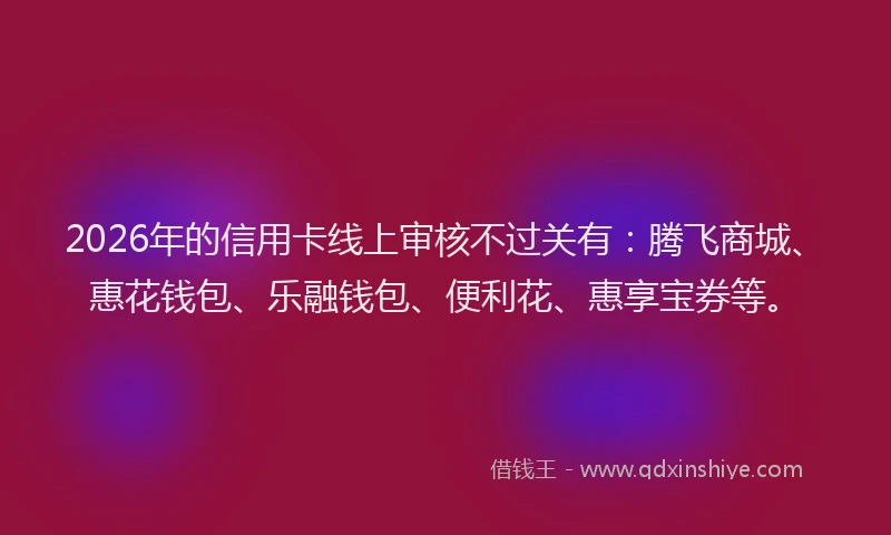 2026年的信用卡线上审核不过关有：腾飞商城、惠花钱包、乐融钱包、便利花、惠享宝券等。