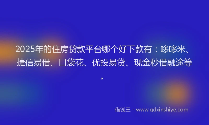 2025年的住房贷款平台哪个好下款有：哆哆米、捷信易借、口袋花、优投易贷、现金秒借融途等。