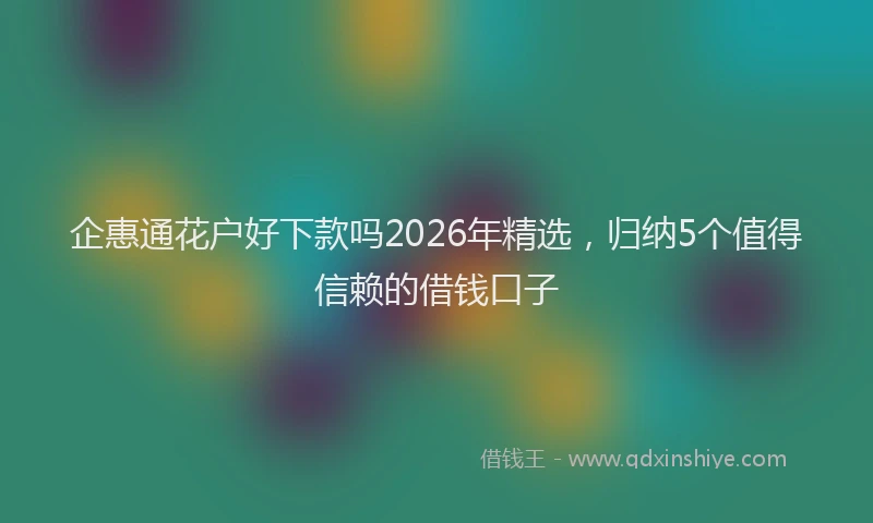 企惠通花户好下款吗2026年精选，归纳5个值得信赖的借钱口子