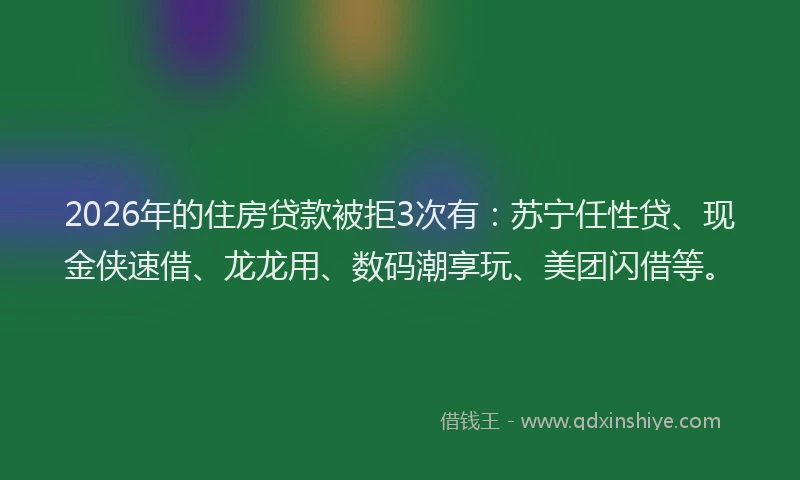 2026年的住房贷款被拒3次有:苏宁任性贷、现金侠速借、龙龙用、数码潮享玩、美团闪借等。
