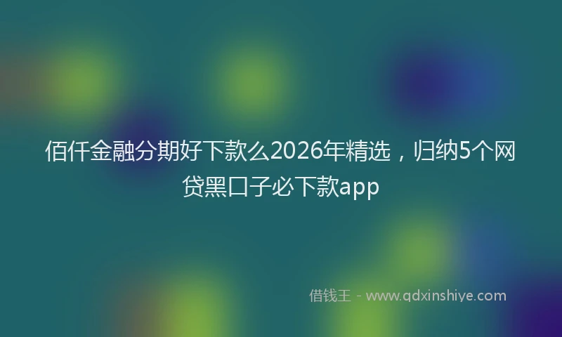 佰仟金融分期好下款么2026年精选，归纳5个网贷黑口子必下款app