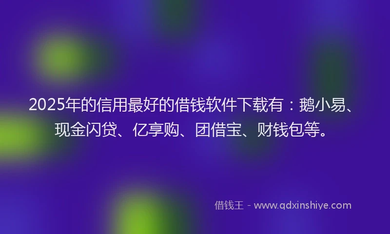 2025年的信用最好的借钱软件下载有:鹅小易、现金闪贷、亿享购、团借宝、财钱包等。