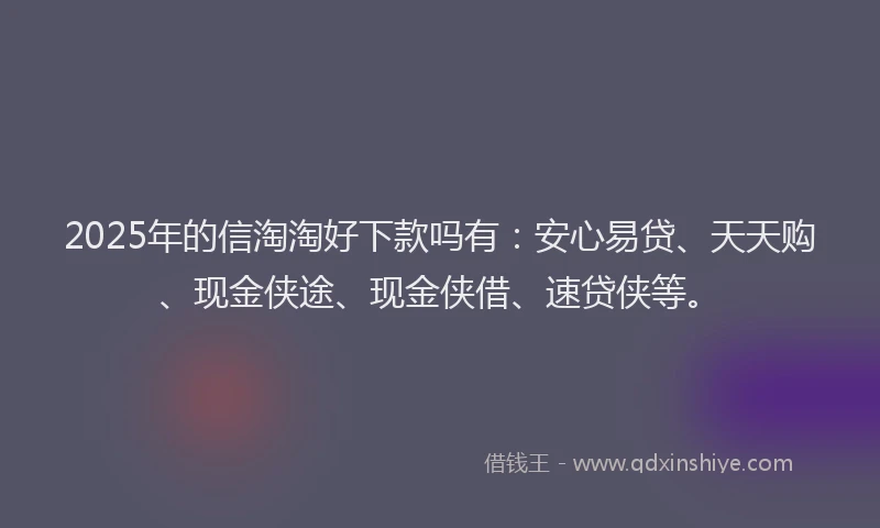 2025年的信淘淘好下款吗有：安心易贷、天天购、现金侠途、现金侠借、速贷侠等。