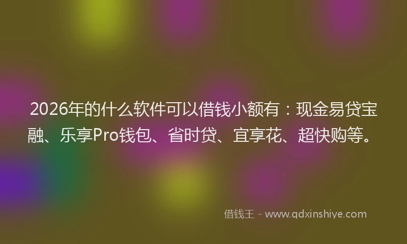 2026年的什么软件可以借钱小额有：现金易贷宝融、乐享Pro钱包、省时贷、宜享花、超快购等。