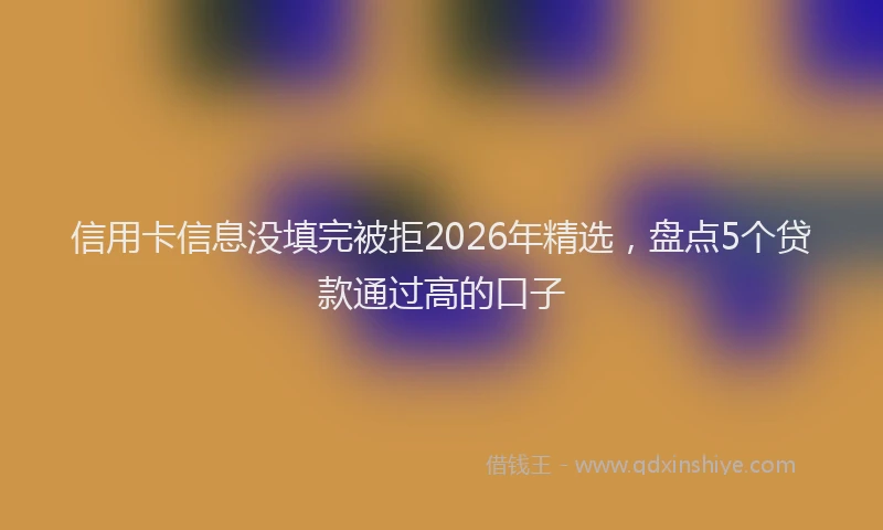 信用卡信息没填完被拒2026年精选，盘点5个贷款通过高的口子