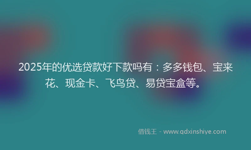 2025年的优选贷款好下款吗有：多多钱包、宝来花、现金卡、飞鸟贷、易贷宝盒等。