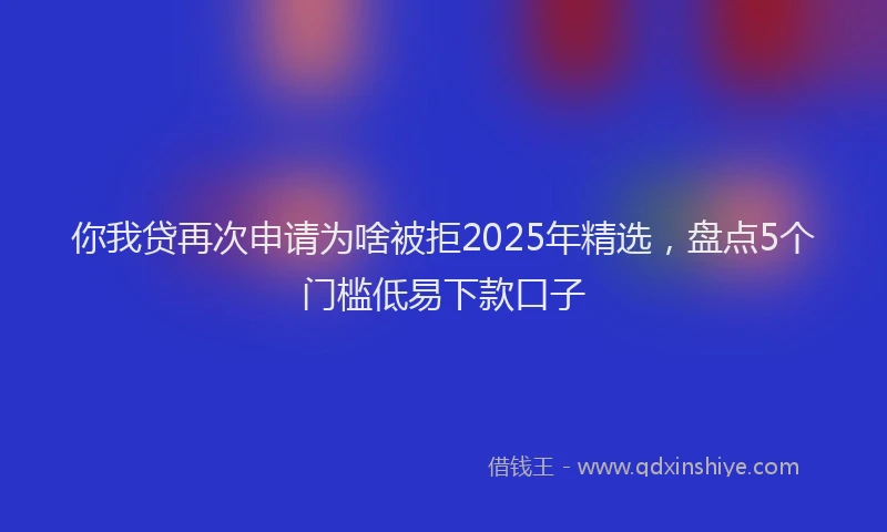 你我贷再次申请为啥被拒2025年精选，盘点5个门槛低易下款口子
