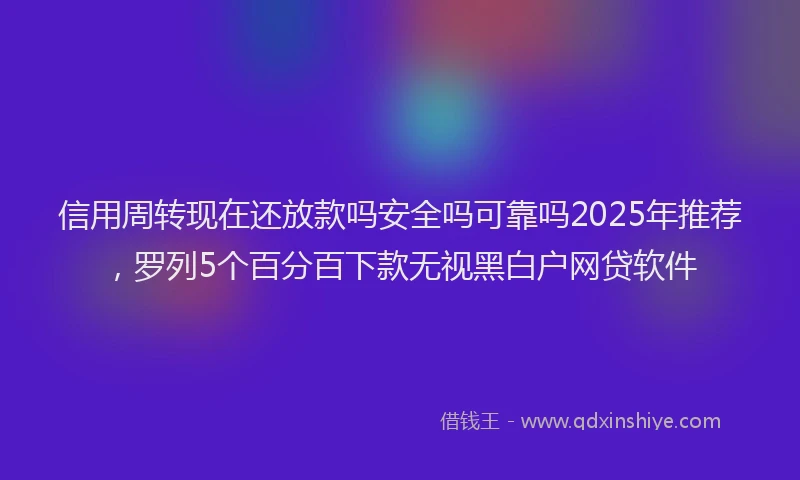 信用周转现在还放款吗安全吗可靠吗2025年推荐，罗列5个百分百下款无视黑白户网贷软件