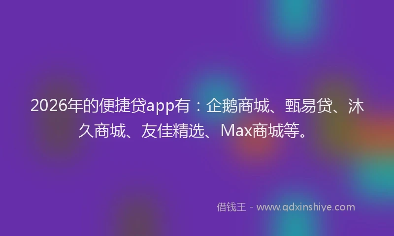 2026年的便捷贷app有:企鹅商城、甄易贷、沐久商城、友佳精选、Max商城等。