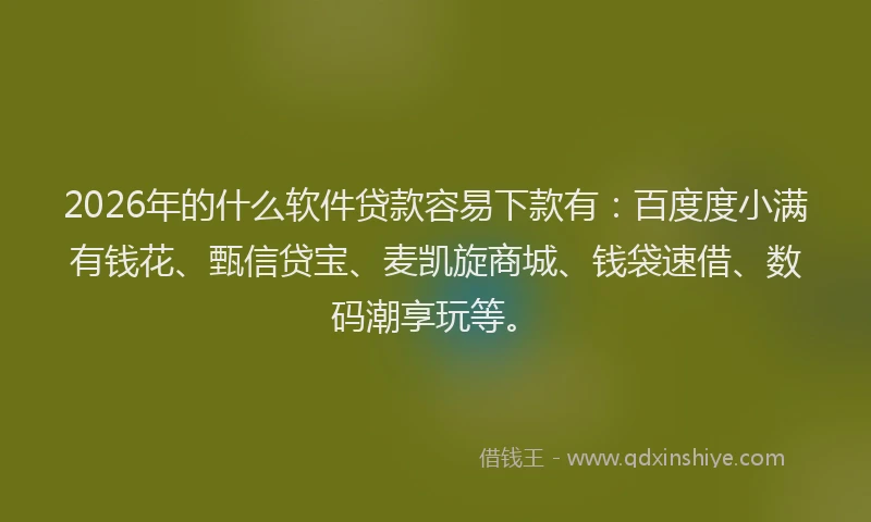2026年的什么软件贷款容易下款有：百度度小满有钱花、甄信贷宝、麦凯旋商城、钱袋速借、数码潮享玩等。