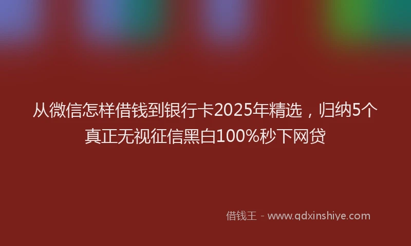 从微信怎样借钱到银行卡2025年精选，归纳5个真正无视征信黑白100%秒下网贷