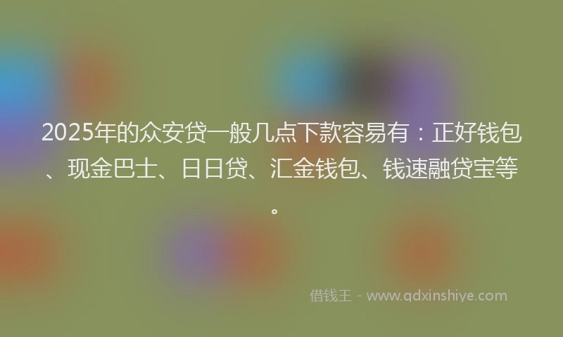 2025年的众安贷一般几点下款容易有:正好钱包、现金巴士、日日贷、汇金钱包、钱速融贷宝等。