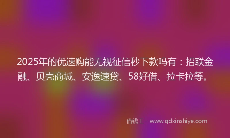 2025年的优速购能无视征信秒下款吗有：招联金融、贝壳商城、安逸速贷、58好借、拉卡拉等。