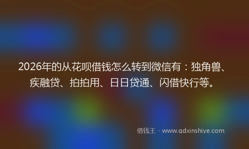 2026年的从花呗借钱怎么转到微信有:独角兽、疾融贷、拍拍用、日日贷通、闪借快行等。