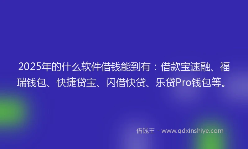 2025年的什么软件借钱能到有：借款宝速融、福瑞钱包、快捷贷宝、闪借快贷、乐贷Pro钱包等。