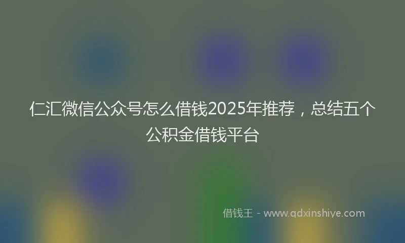 仁汇微信公众号怎么借钱2025年推荐,总结五个公积金借钱平台