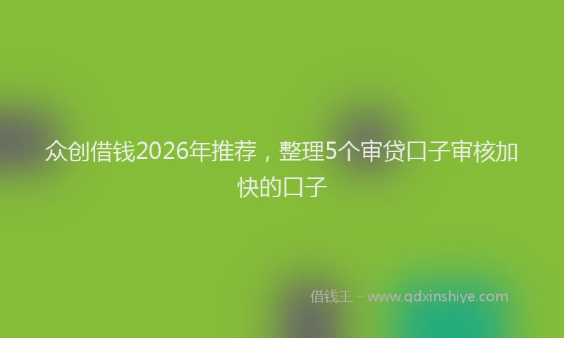 众创借钱2026年推荐，整理5个审贷口子审核加快的口子