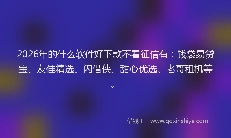 2026年的什么软件好下款不看征信有：钱袋易贷宝、友佳精选、闪借侠、甜心优选、老哥租机等。