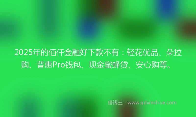 2025年的佰仟金融好下款不有：轻花优品、朵拉购、普惠Pro钱包、现金蜜蜂贷、安心购等。