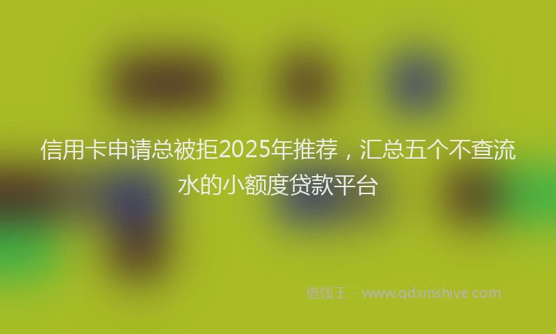 信用卡申请总被拒2025年推荐,汇总五个不查流水的小额度贷款平台