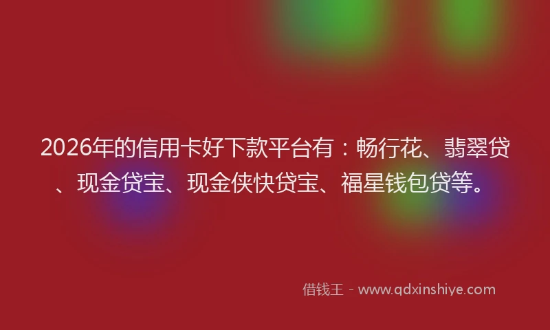 2026年的信用卡好下款平台有：畅行花、翡翠贷、现金贷宝、现金侠快贷宝、福星钱包贷等。