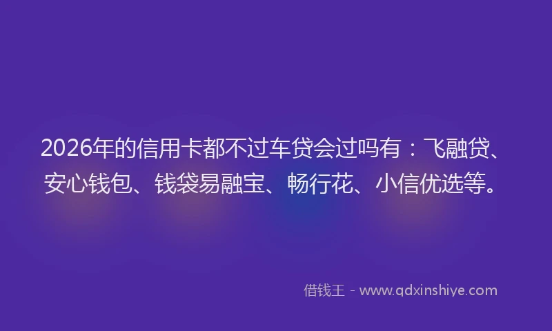 2026年的信用卡都不过车贷会过吗有：飞融贷、安心钱包、钱袋易融宝、畅行花、小信优选等。