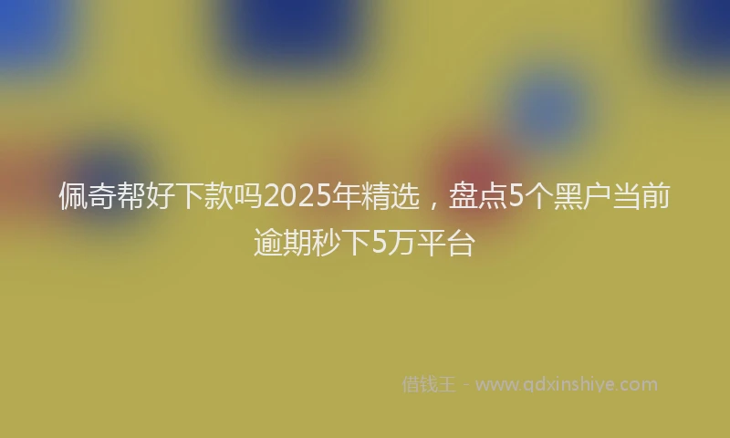 佩奇帮好下款吗2025年精选，盘点5个黑户当前逾期秒下5万平台