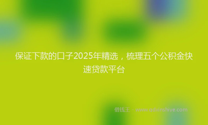 保证下款的口子2025年精选，梳理五个公积金快速贷款平台