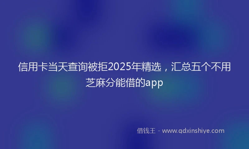 信用卡当天查询被拒2025年精选，汇总五个不用芝麻分能借的app