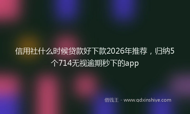 信用社什么时候贷款好下款2026年推荐，归纳5个714无视逾期秒下的app