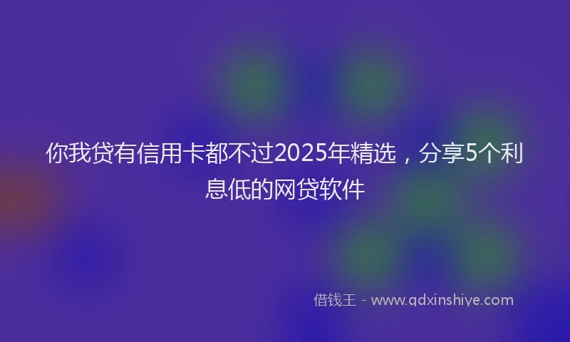 你我贷有信用卡都不过2025年精选，分享5个利息低的网贷软件