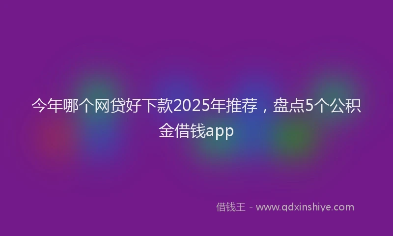 今年哪个网贷好下款2025年推荐，盘点5个公积金借钱app
