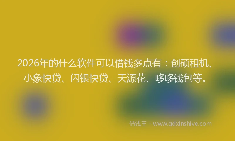 2026年的什么软件可以借钱多点有：创硕租机、小象快贷、闪银快贷、天源花、哆哆钱包等。